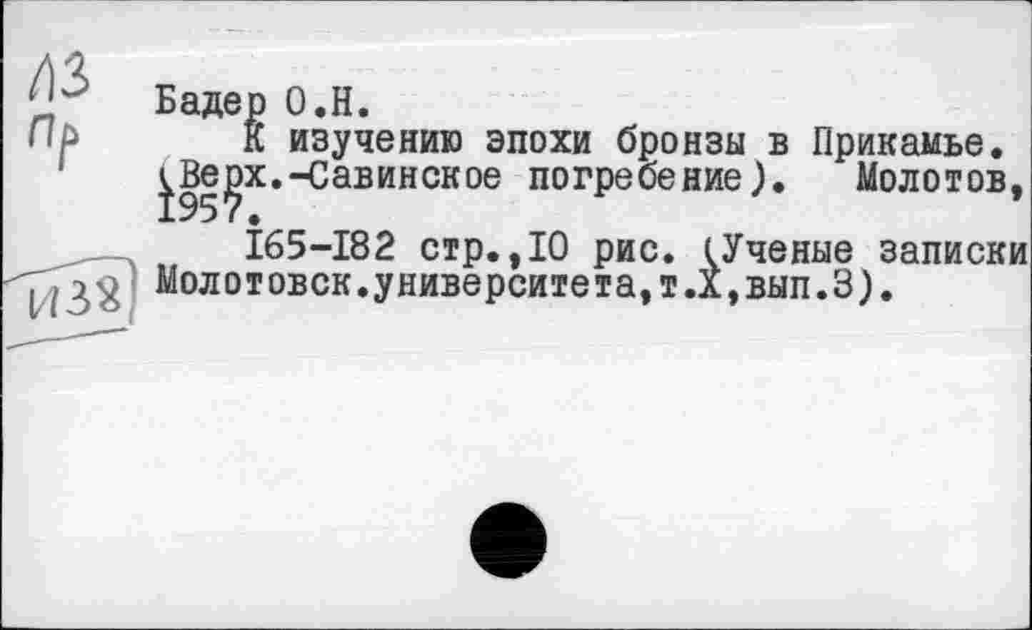 ﻿Бадер О.Н.
HP К изучению эпохи бронзы в Прикамье. ^Ве^х.-Савинское погребение). Молотов, 165-182 стр.,10 рис. (Ученые записки ^32 Молотовск.университета,т.Х,вып.З).